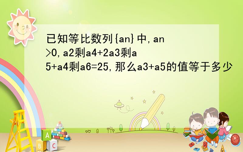 已知等比数列{an}中,an>0,a2剩a4+2a3剩a5+a4剩a6=25,那么a3+a5的值等于多少