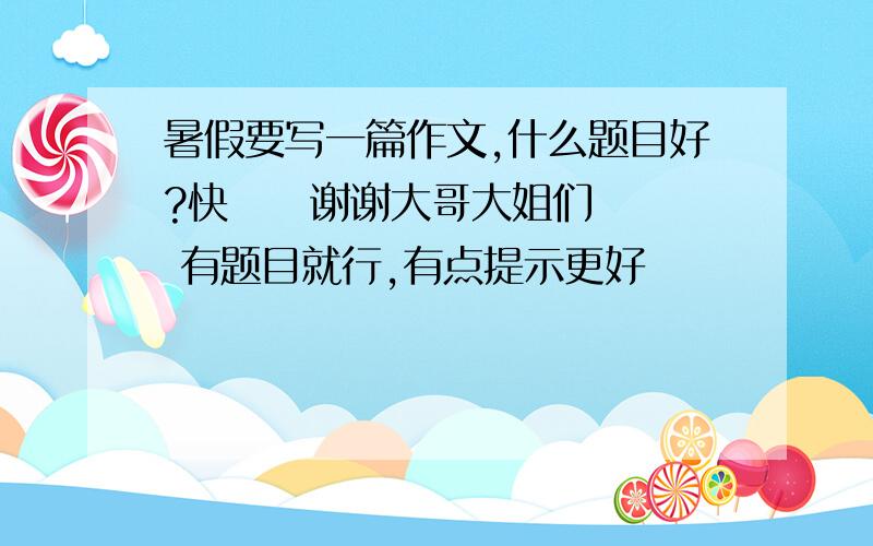 暑假要写一篇作文,什么题目好?快     谢谢大哥大姐们 有题目就行,有点提示更好