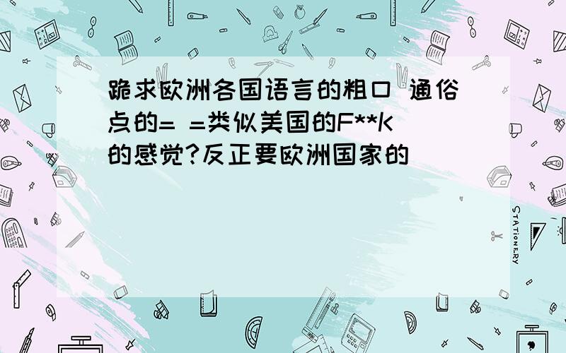 跪求欧洲各国语言的粗口 通俗点的= =类似美国的F**K的感觉?反正要欧洲国家的|||