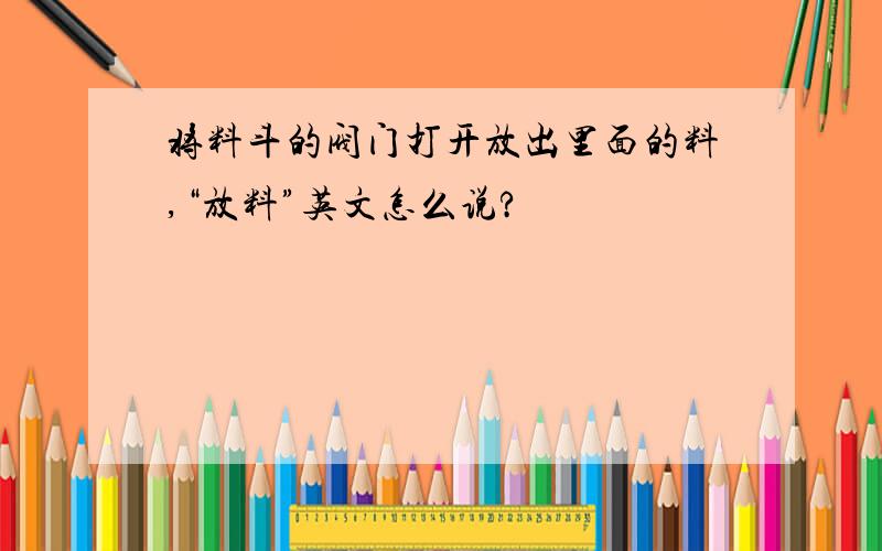 将料斗的阀门打开放出里面的料,“放料”英文怎么说?