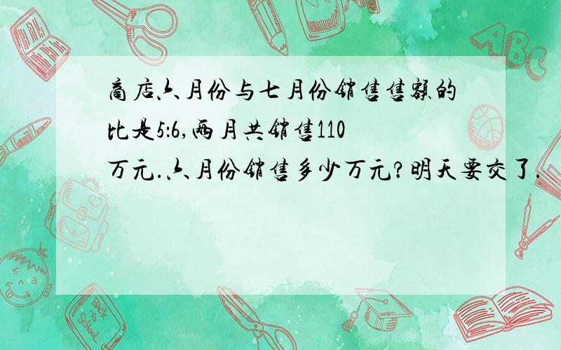 商店六月份与七月份销售售额的比是5：6,两月共销售110万元.六月份销售多少万元?明天要交了.