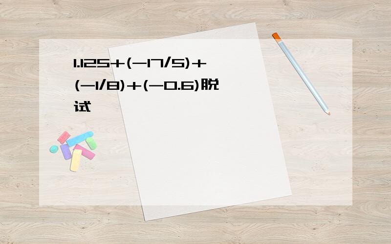 1.125+(-17/5)+(-1/8)+(-0.6)脱试