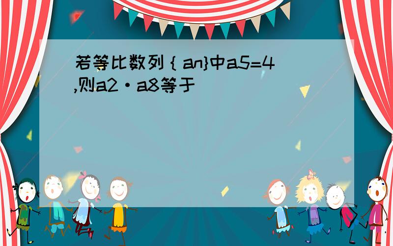 若等比数列｛an}中a5=4,则a2·a8等于