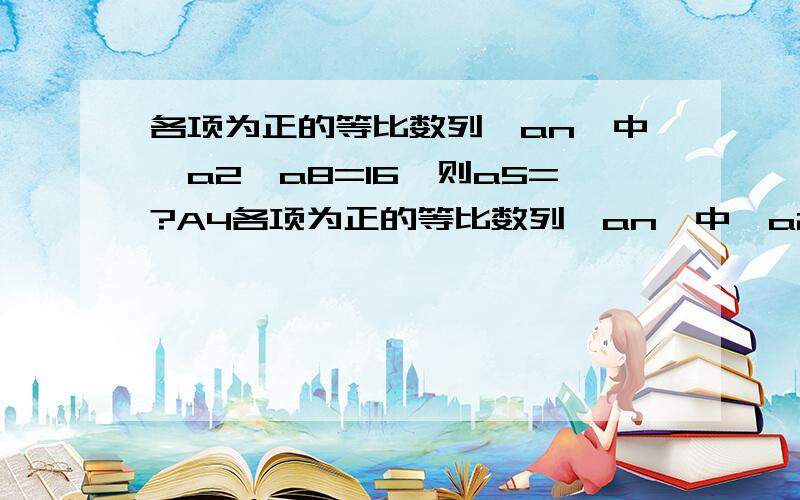 各项为正的等比数列{an}中,a2×a8=16,则a5=?A4各项为正的等比数列{an}中,a2×a8=16,则a5=?A4 B2 C1 D8