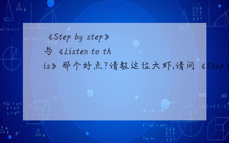 《Step by step》与《Listen to this》那个好点?请教这位大虾,请问《Step by step》与《Listen to this》这2种听力材料,哪个好点,优点在哪?
