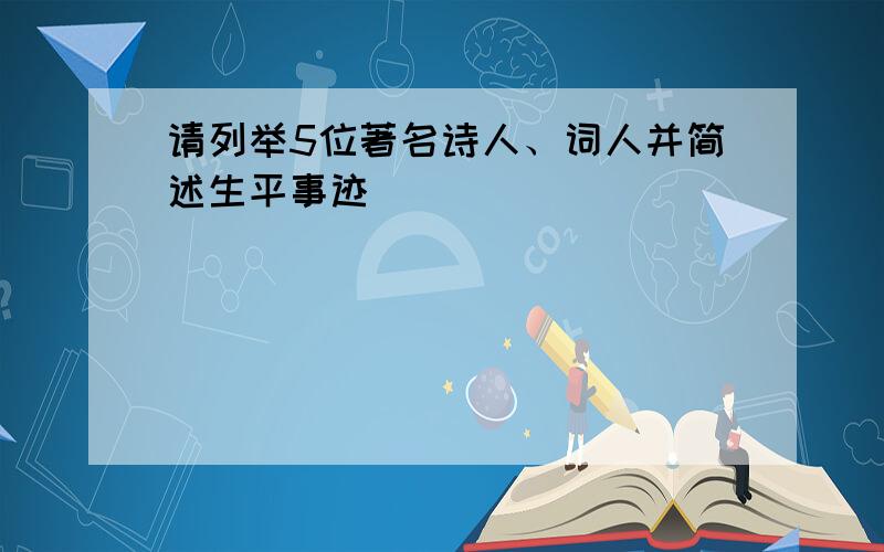 请列举5位著名诗人、词人并简述生平事迹