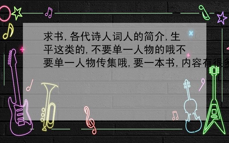 求书,各代诗人词人的简介,生平这类的,不要单一人物的哦不要单一人物传集哦,要一本书,内容有很多名家简介,生平的!最好写出哪里有卖!谢谢哦