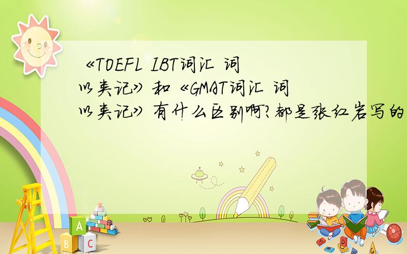 《TOEFL IBT词汇 词以类记》和《GMAT词汇 词以类记》有什么区别啊?都是张红岩写的我只是想考托福,但买的时候没有注意看,就买到了GMAT