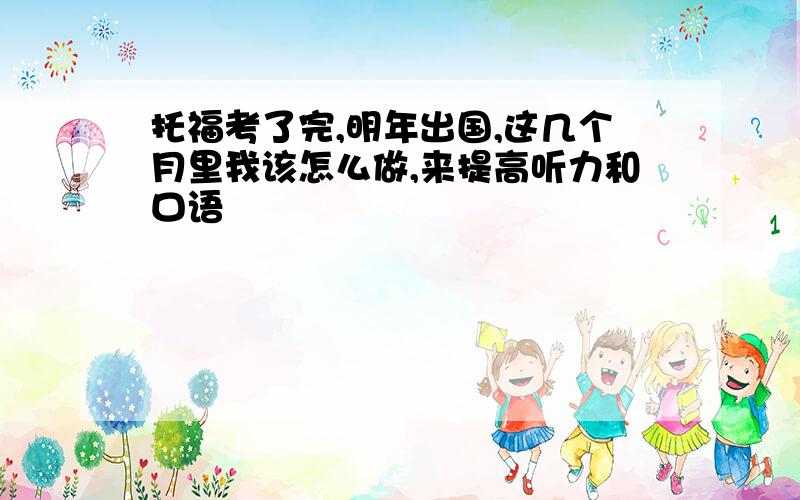 托福考了完,明年出国,这几个月里我该怎么做,来提高听力和口语