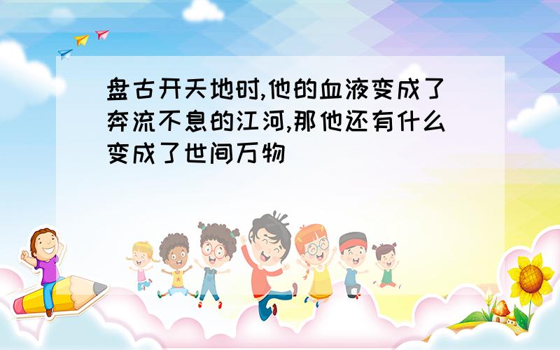 盘古开天地时,他的血液变成了奔流不息的江河,那他还有什么变成了世间万物