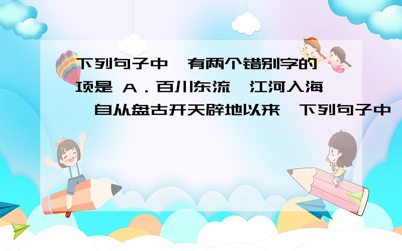 下列句子中,有两个错别字的一项是 A．百川东流,江河入海,自从盘古开天辟地以来,下列句子中,有两个错别字的一项是A．百川东流,江河入海,自从盘古开天辟地以来,灌概和滋润华夏大地的水