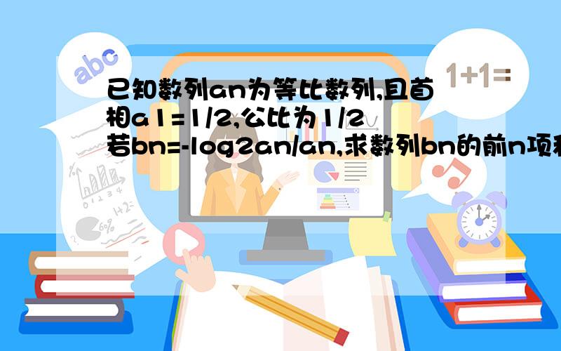 已知数列an为等比数列,且首相a1=1/2,公比为1/2若bn=-log2an/an,求数列bn的前n项和sn