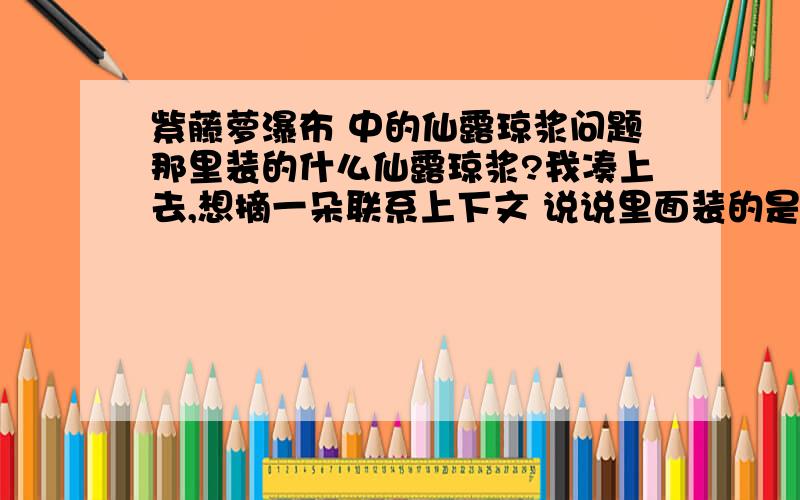 紫藤萝瀑布 中的仙露琼浆问题那里装的什么仙露琼浆?我凑上去,想摘一朵联系上下文 说说里面装的是什么?