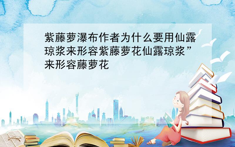 紫藤萝瀑布作者为什么要用仙露琼浆来形容紫藤萝花仙露琼浆”来形容藤萝花