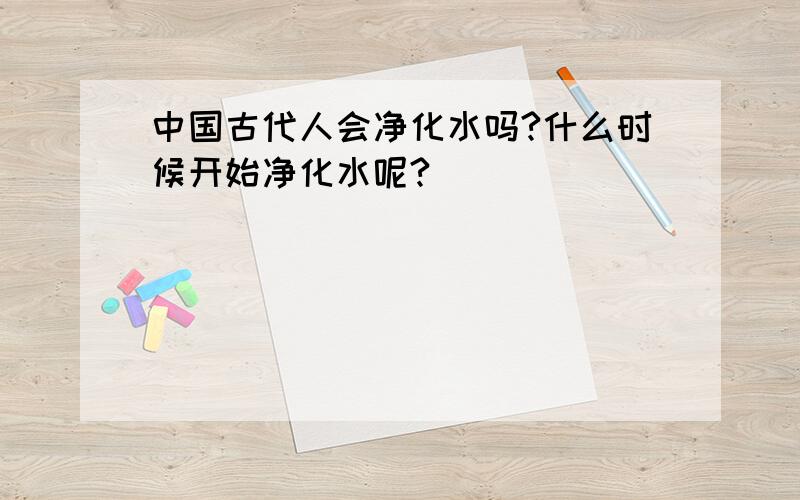 中国古代人会净化水吗?什么时候开始净化水呢?