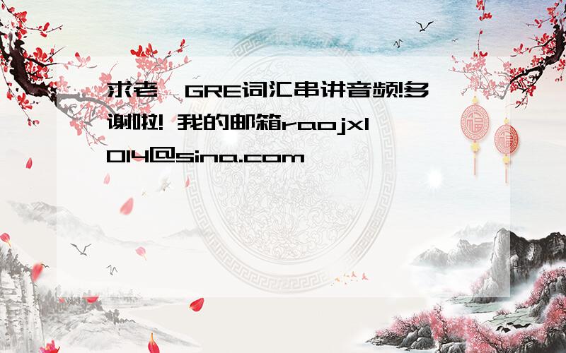 求老俞GRE词汇串讲音频!多谢啦! 我的邮箱raojx1014@sina.com