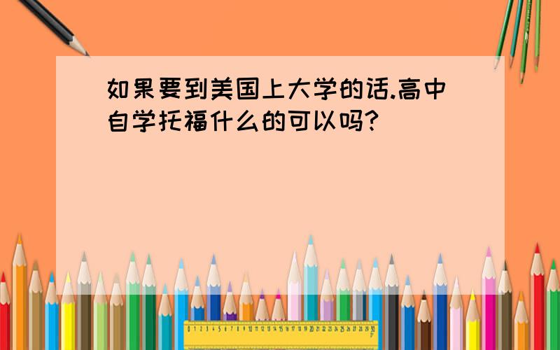 如果要到美国上大学的话.高中自学托福什么的可以吗?