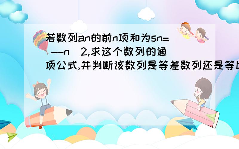 若数列an的前n项和为sn= --n^2,求这个数列的通项公式,并判断该数列是等差数列还是等比数列,请给出证明