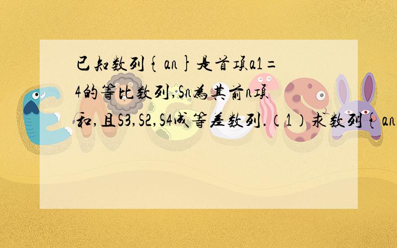 已知数列{an}是首项a1=4的等比数列,Sn为其前n项和,且S3,S2,S4成等差数列．（1）求数列{an}的通项公式