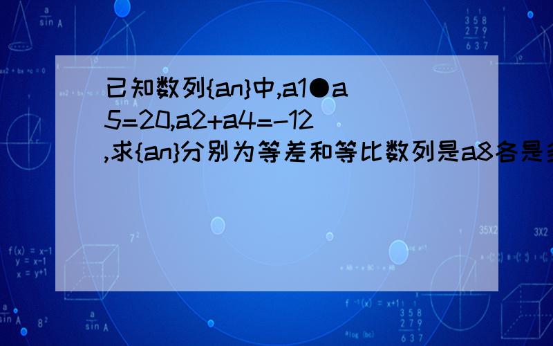 已知数列{an}中,a1●a5=20,a2+a4=-12,求{an}分别为等差和等比数列是a8各是多少?