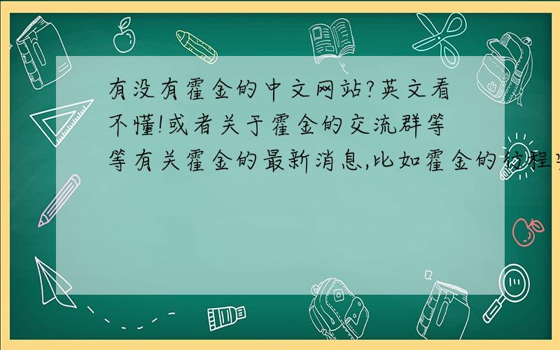 有没有霍金的中文网站?英文看不懂!或者关于霍金的交流群等等有关霍金的最新消息,比如霍金的行程安排,他今天在干些什么啊等等!要中文的!