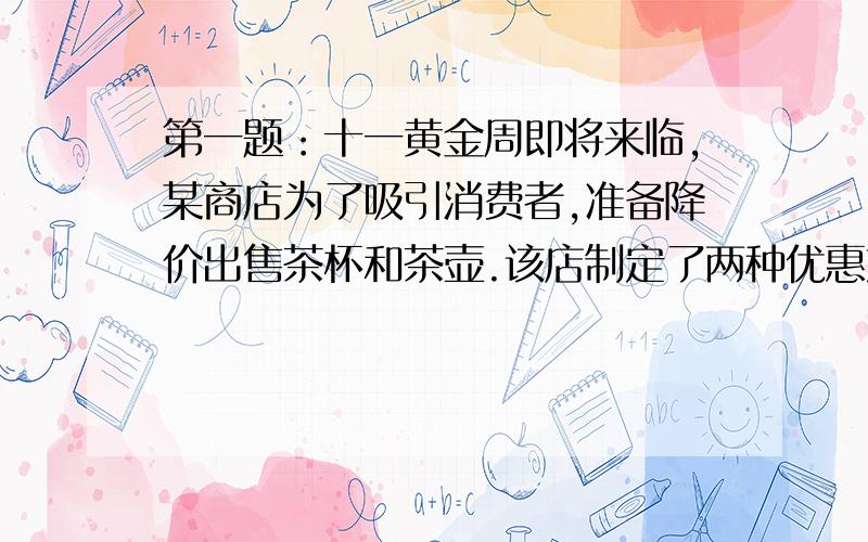 第一题：十一黄金周即将来临,某商店为了吸引消费者,准备降价出售茶杯和茶壶.该店制定了两种优惠方案：1.买一个茶壶赠送一个茶杯；2.按总价的90%付款.已知茶壶每个定价24元,茶杯每个定