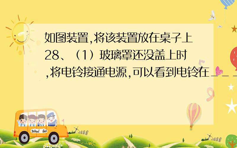 如图装置,将该装置放在桌子上28、（1）玻璃罩还没盖上时,将电铃接通电源,可以看到电铃在_______,同时______（ “能”或“不能” ）听见电铃的声音（2）将玻璃罩盖上去,此时听到的铃声将会_