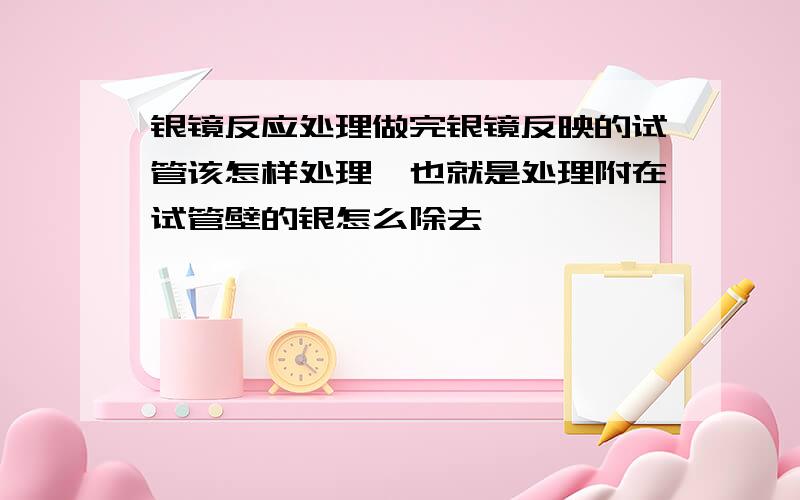 银镜反应处理做完银镜反映的试管该怎样处理,也就是处理附在试管壁的银怎么除去,