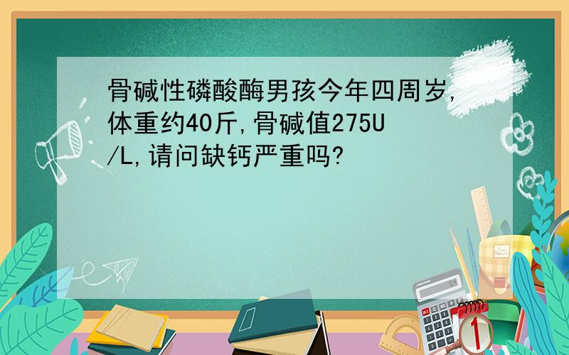 骨碱性磷酸酶男孩今年四周岁,体重约40斤,骨碱值275U/L,请问缺钙严重吗?