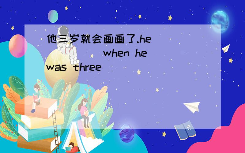 他三岁就会画画了.he ___ ___ when he was three