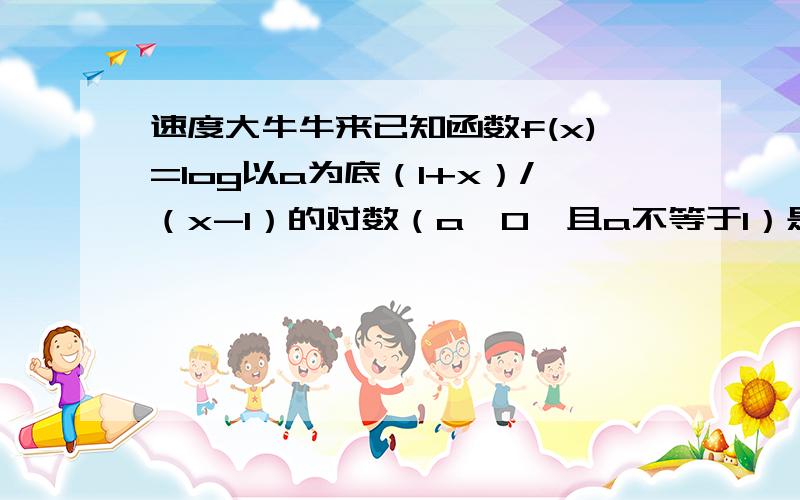 速度大牛牛来已知函数f(x)=log以a为底（1+x）/（x-1）的对数（a>0,且a不等于1）是奇函数,若x属于（r,a-2）时,f(x)的值域为(1,正无穷),求a与r的值附加一些说明