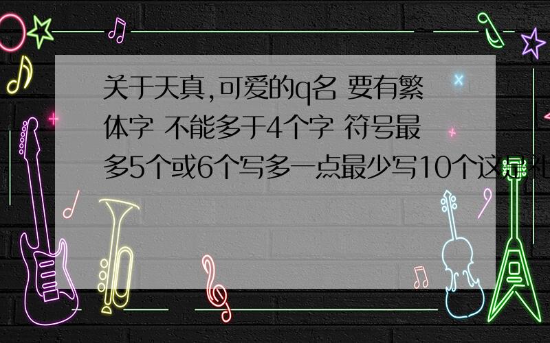 关于天真,可爱的q名 要有繁体字 不能多于4个字 符号最多5个或6个写多一点最少写10个这是礼物哦-=-(\ _ /)(`\(