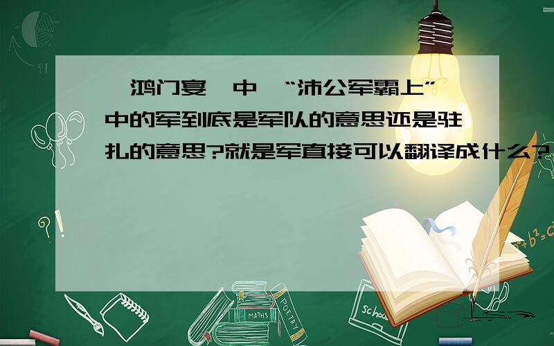 《鸿门宴》中,“沛公军霸上”中的军到底是军队的意思还是驻扎的意思?就是军直接可以翻译成什么?