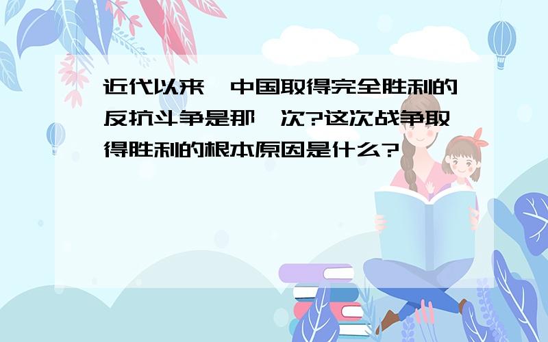 近代以来,中国取得完全胜利的反抗斗争是那一次?这次战争取得胜利的根本原因是什么?