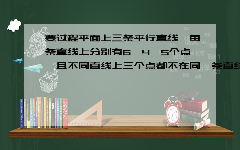 要过程平面上三条平行直线,每条直线上分别有6,4,5个点,且不同直线上三个点都不在同一条直线上.问用这些点为顶点,能组成多少个不同三角形?