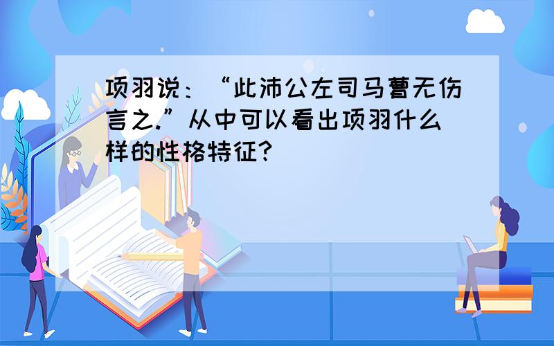 项羽说：“此沛公左司马曹无伤言之.”从中可以看出项羽什么样的性格特征?