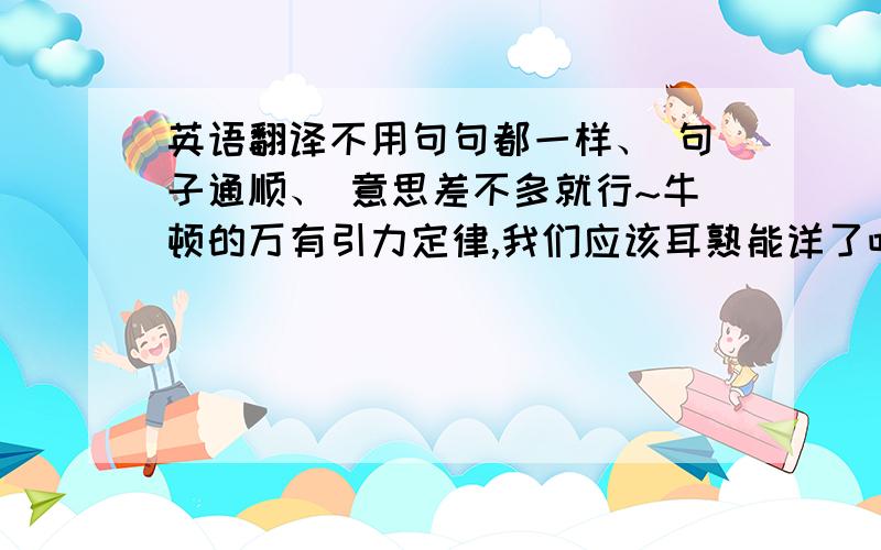 英语翻译不用句句都一样、 句子通顺、 意思差不多就行~牛顿的万有引力定律,我们应该耳熟能详了吧.苹果到底有没有砸到牛顿,这个无法证实.但是有一点我们必须承认的是,万有引力定律的