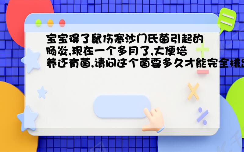 宝宝得了鼠伤寒沙门氏菌引起的肠炎,现在一个多月了,大便培养还有菌,请问这个菌要多久才能完全排出体外?宝宝今天验血白细胞一万九,医生说不用吃消炎药了?!就开了点护理肠胃的药