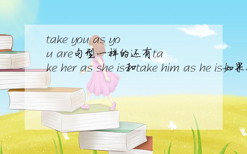 take you as you are句型一样的还有take her as she is和take him as he is如果你词霸出来的答案是“请你和你是”或者“我要你你”之类的 最好别往上贴 我的意思是 这句话按照汉语的习惯说法翻译过来