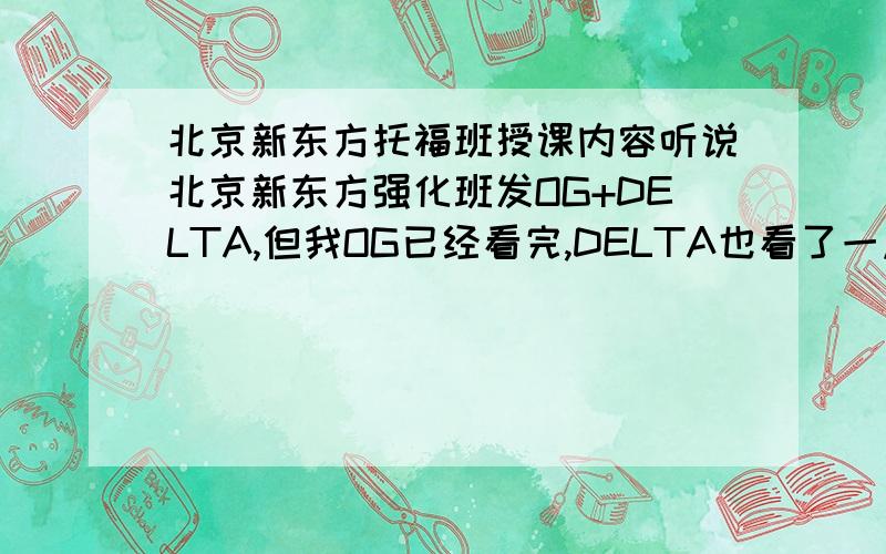 北京新东方托福班授课内容听说北京新东方强化班发OG+DELTA,但我OG已经看完,DELTA也看了一点,还有必要报吗?听说还发讲义,这些讲义重要吗?老师是主要以讲义为主还是以2本书为主?