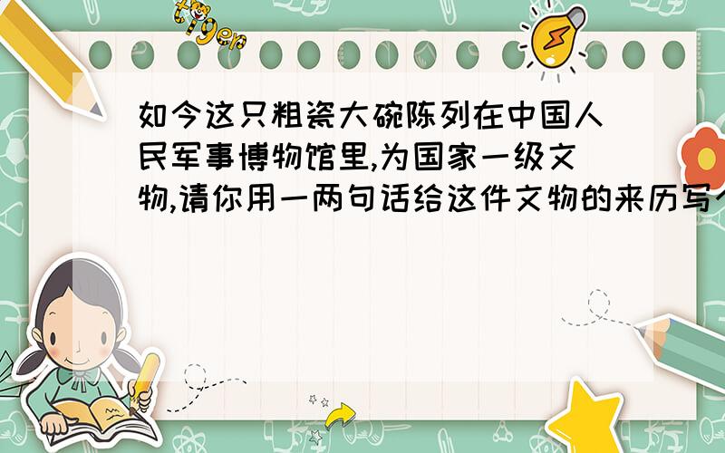 如今这只粗瓷大碗陈列在中国人民军事博物馆里,为国家一级文物,请你用一两句话给这件文物的来历写个简介.