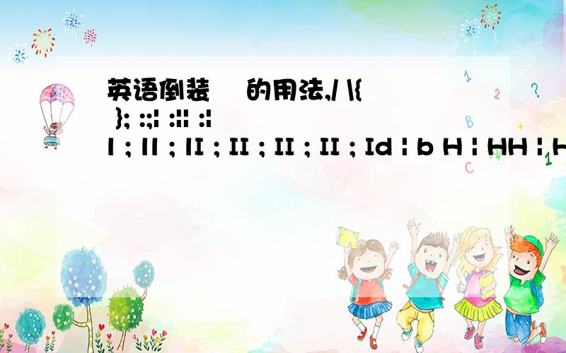 英语倒装訽 的用法,/ \{ }; :;| :|| :|l ; ll ; lI ; II ; II ; II ; Id | b H | HH | HH I H,;,H I H ,;,;H@H; ;_H_;,;H@H;`\Y/d_,;|4H@HK|;,_b\Y/''\;MMMMM$@@@$MMMMM;/';888;;888;;888;;888;d8@8bO8@8OT808T`