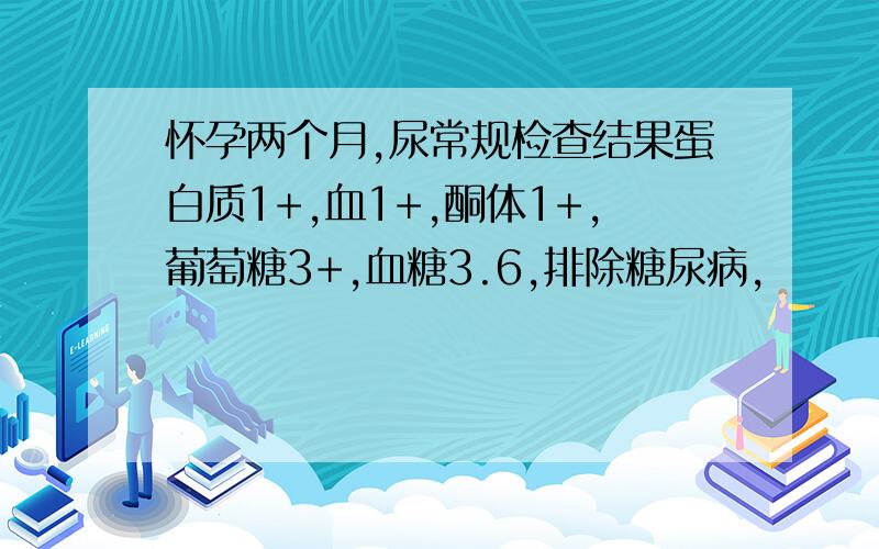 怀孕两个月,尿常规检查结果蛋白质1+,血1+,酮体1+,葡萄糖3+,血糖3.6,排除糖尿病,