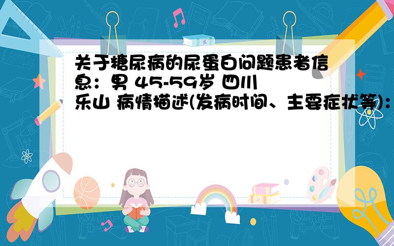 关于糖尿病的尿蛋白问题患者信息：男 45-59岁 四川 乐山 病情描述(发病时间、主要症状等)：我父亲现年47,患有轻微的糖尿病.平时早上起床后有嘴发苦的现象,并且尿中泡沫较多.现经查尿发