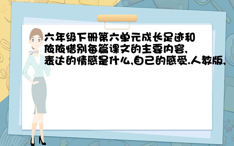 六年级下册第六单元成长足迹和依依惜别每篇课文的主要内容,表达的情感是什么,自己的感受.人教版,