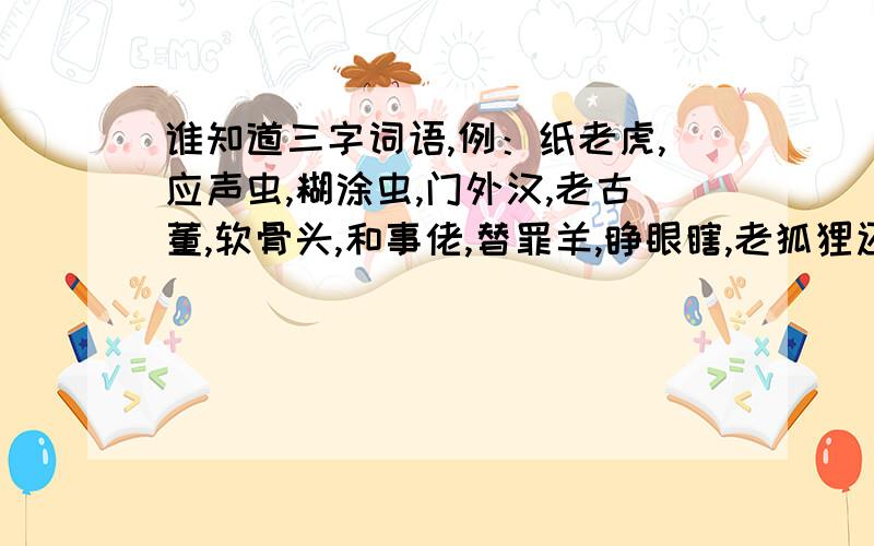 谁知道三字词语,例：纸老虎,应声虫,糊涂虫,门外汉,老古董,软骨头,和事佬,替罪羊,睁眼瞎,老狐狸还有口头禅,除了这些谁还知道三字词语.