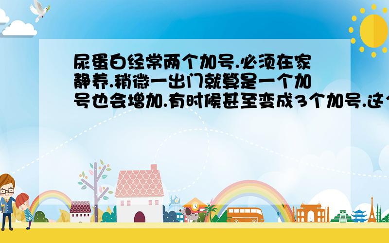 尿蛋白经常两个加号.必须在家静养.稍微一出门就算是一个加号也会增加.有时候甚至变成3个加号.这个状况严重么?是乙肝病毒引起的慢性肾炎.但是经检查没有乙肝平时控制尿蛋白  喝一些黄