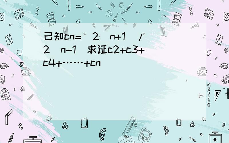 已知cn=(2^n+1)/(2^n-1)求证c2+c3+c4+……+cn