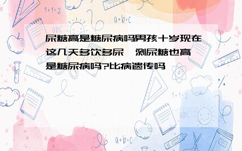 尿糖高是糖尿病吗男孩十岁现在这几天多饮多尿,测尿糖也高,是糖尿病吗?比病遗传吗