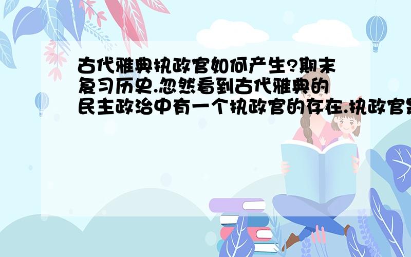 古代雅典执政官如何产生?期末复习历史.忽然看到古代雅典的民主政治中有一个执政官的存在.执政官是怎样产生的?世袭还是民选?